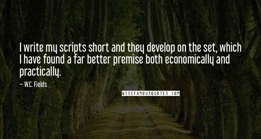 W.C. Fields Quotes: I write my scripts short and they develop on the set, which I have found a far better premise both economically and practically.