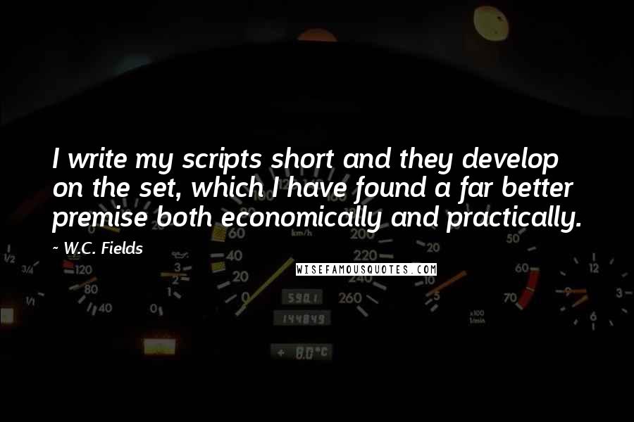 W.C. Fields Quotes: I write my scripts short and they develop on the set, which I have found a far better premise both economically and practically.