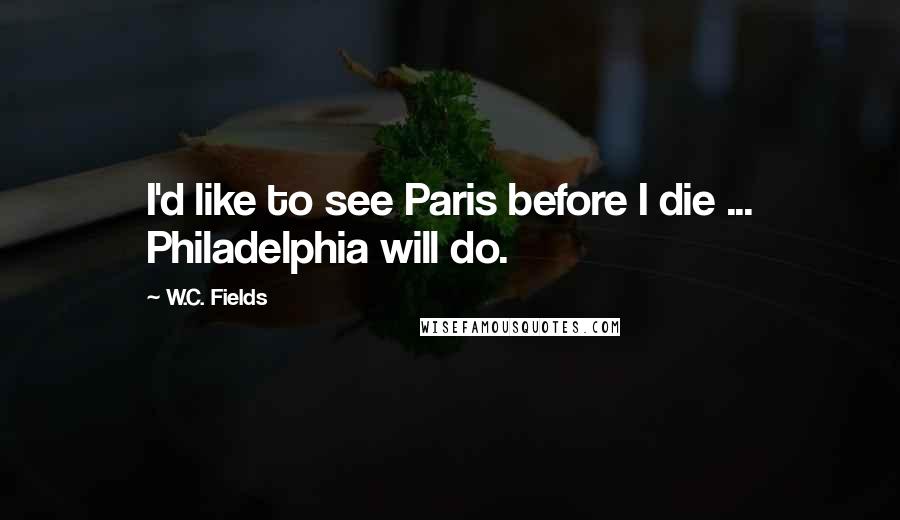 W.C. Fields Quotes: I'd like to see Paris before I die ... Philadelphia will do.