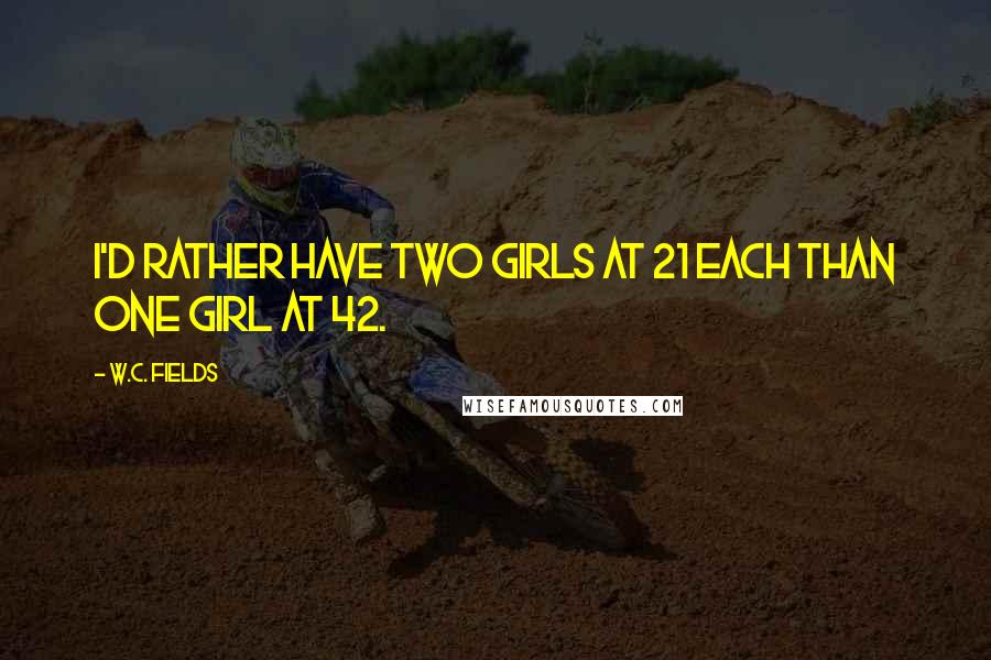 W.C. Fields Quotes: I'd rather have two girls at 21 each than one girl at 42.