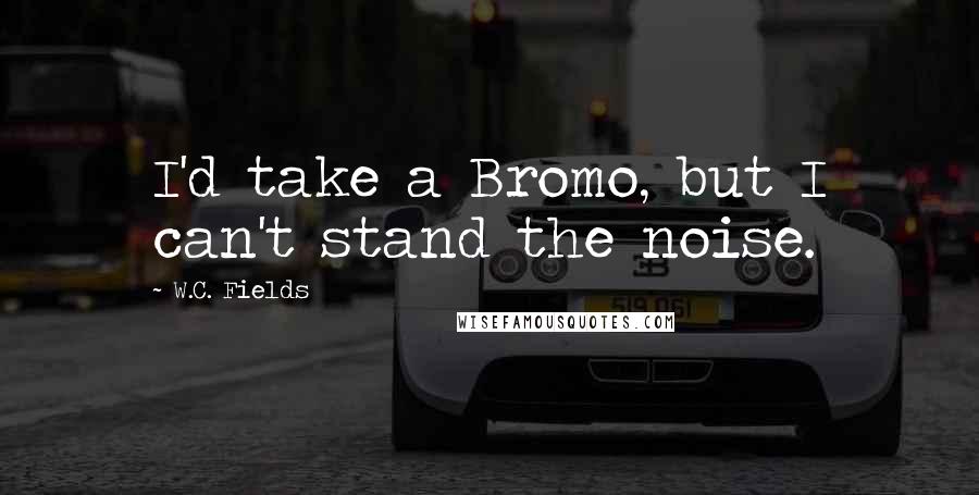 W.C. Fields Quotes: I'd take a Bromo, but I can't stand the noise.