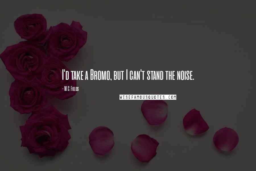 W.C. Fields Quotes: I'd take a Bromo, but I can't stand the noise.