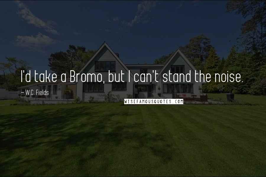 W.C. Fields Quotes: I'd take a Bromo, but I can't stand the noise.