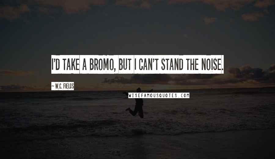 W.C. Fields Quotes: I'd take a Bromo, but I can't stand the noise.