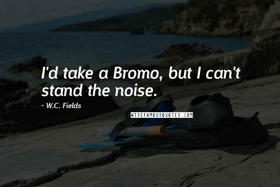 W.C. Fields Quotes: I'd take a Bromo, but I can't stand the noise.