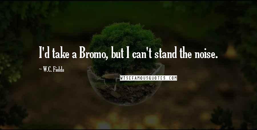 W.C. Fields Quotes: I'd take a Bromo, but I can't stand the noise.