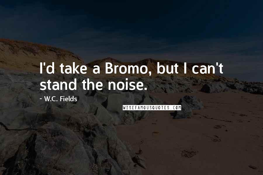 W.C. Fields Quotes: I'd take a Bromo, but I can't stand the noise.