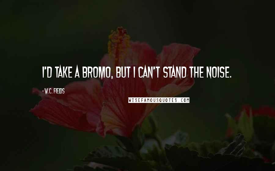 W.C. Fields Quotes: I'd take a Bromo, but I can't stand the noise.