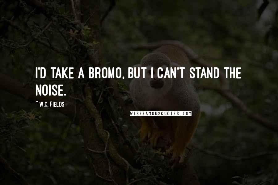 W.C. Fields Quotes: I'd take a Bromo, but I can't stand the noise.