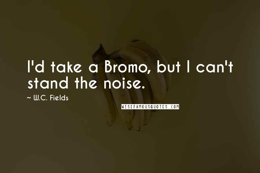 W.C. Fields Quotes: I'd take a Bromo, but I can't stand the noise.