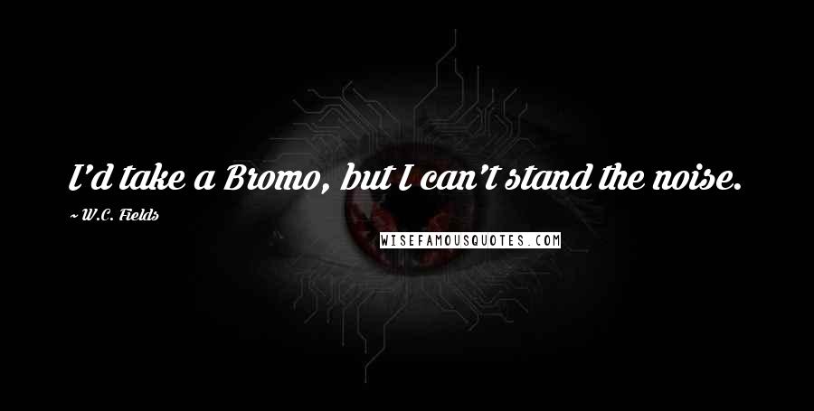 W.C. Fields Quotes: I'd take a Bromo, but I can't stand the noise.