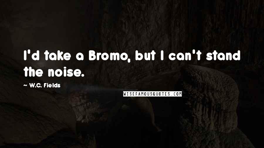 W.C. Fields Quotes: I'd take a Bromo, but I can't stand the noise.