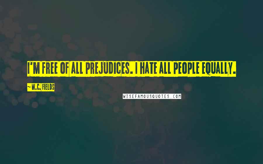 W.C. Fields Quotes: I'm free of all prejudices. I hate all people equally.