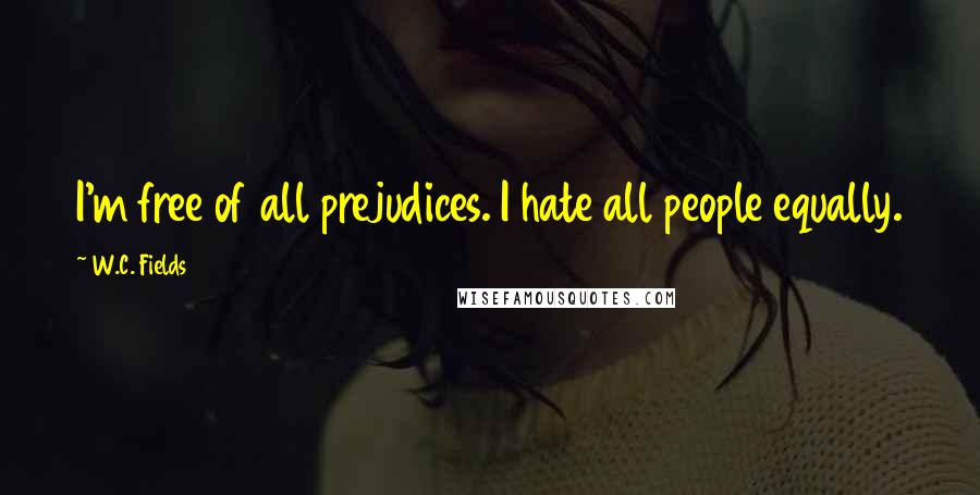 W.C. Fields Quotes: I'm free of all prejudices. I hate all people equally.