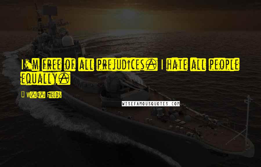W.C. Fields Quotes: I'm free of all prejudices. I hate all people equally.