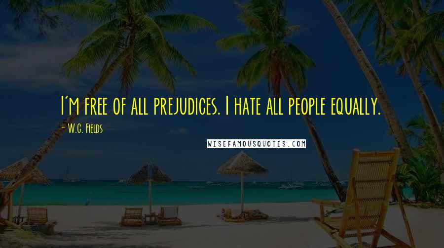 W.C. Fields Quotes: I'm free of all prejudices. I hate all people equally.