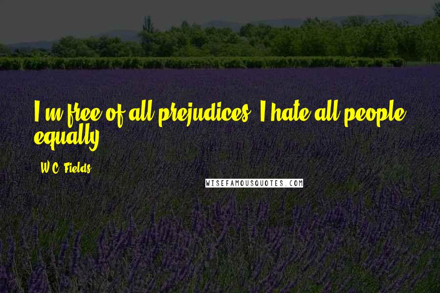 W.C. Fields Quotes: I'm free of all prejudices. I hate all people equally.
