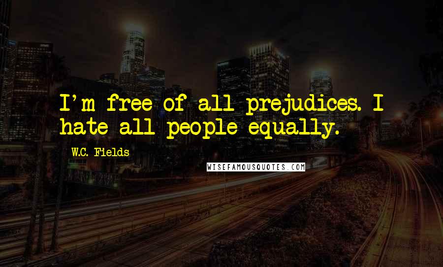 W.C. Fields Quotes: I'm free of all prejudices. I hate all people equally.