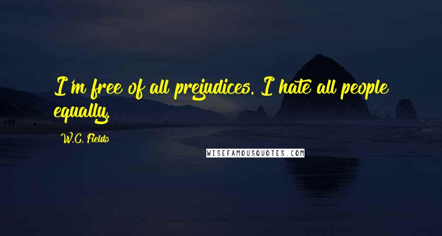 W.C. Fields Quotes: I'm free of all prejudices. I hate all people equally.