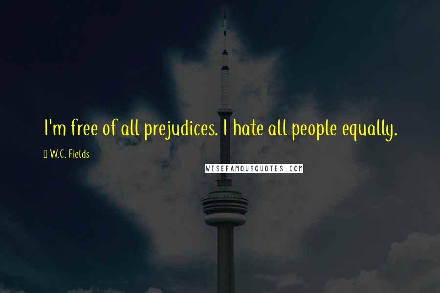 W.C. Fields Quotes: I'm free of all prejudices. I hate all people equally.