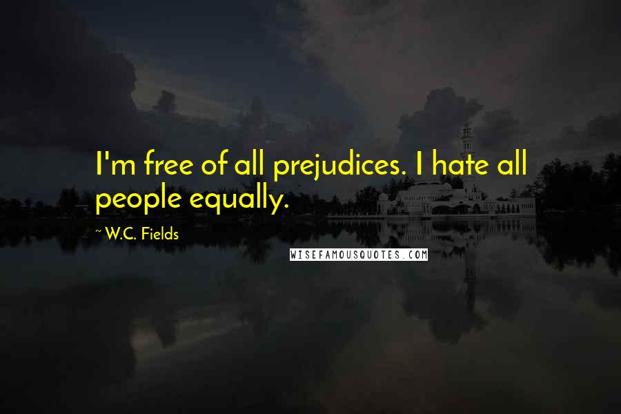 W.C. Fields Quotes: I'm free of all prejudices. I hate all people equally.
