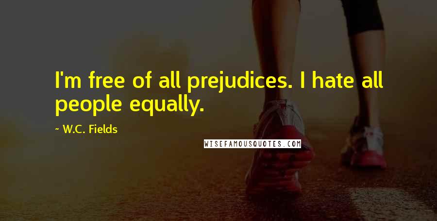 W.C. Fields Quotes: I'm free of all prejudices. I hate all people equally.