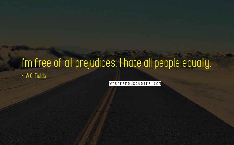 W.C. Fields Quotes: I'm free of all prejudices. I hate all people equally.