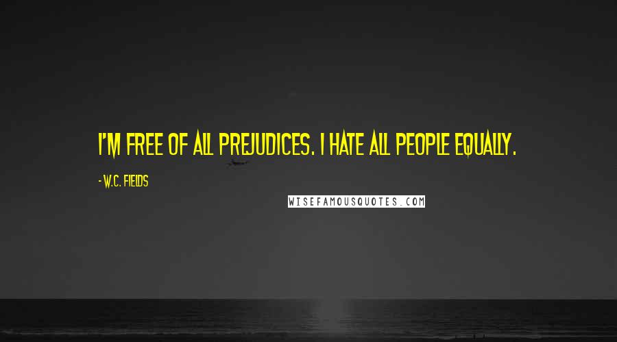 W.C. Fields Quotes: I'm free of all prejudices. I hate all people equally.