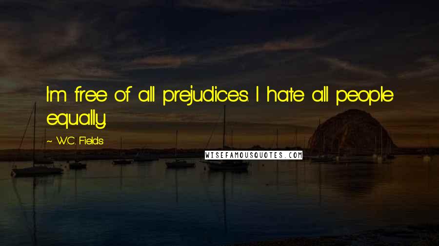 W.C. Fields Quotes: I'm free of all prejudices. I hate all people equally.
