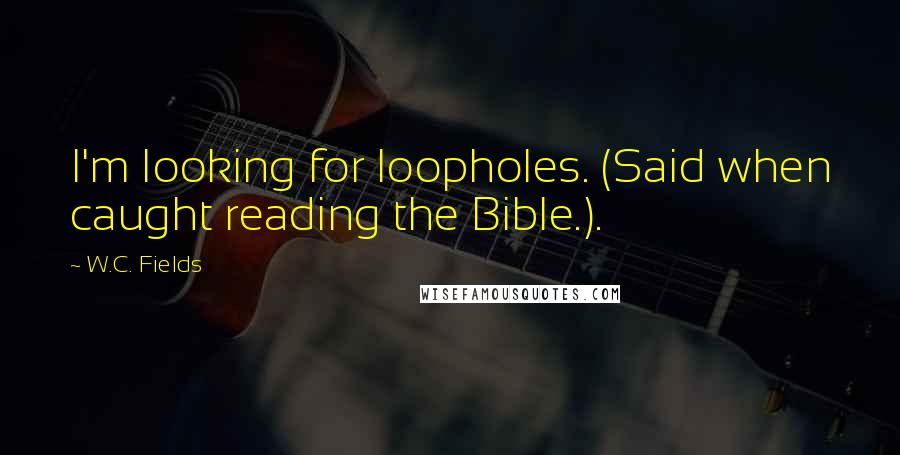 W.C. Fields Quotes: I'm looking for loopholes. (Said when caught reading the Bible.).