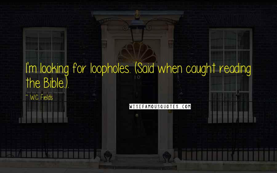 W.C. Fields Quotes: I'm looking for loopholes. (Said when caught reading the Bible.).