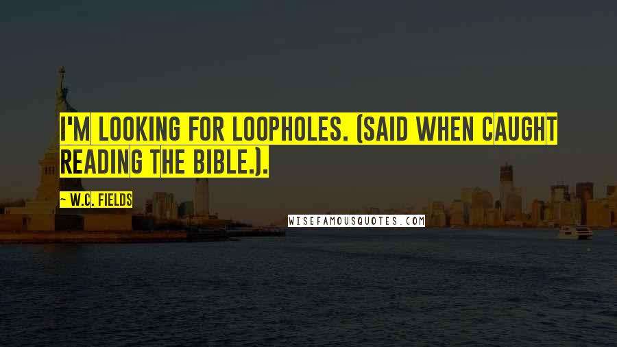 W.C. Fields Quotes: I'm looking for loopholes. (Said when caught reading the Bible.).