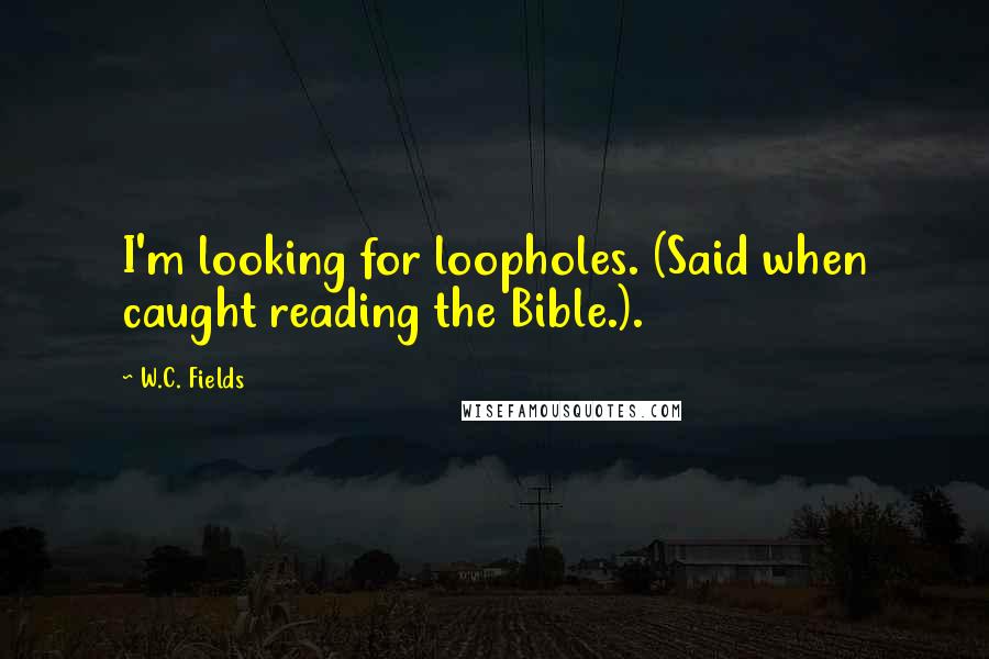 W.C. Fields Quotes: I'm looking for loopholes. (Said when caught reading the Bible.).