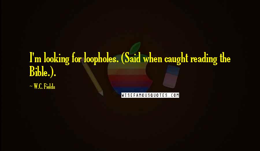 W.C. Fields Quotes: I'm looking for loopholes. (Said when caught reading the Bible.).