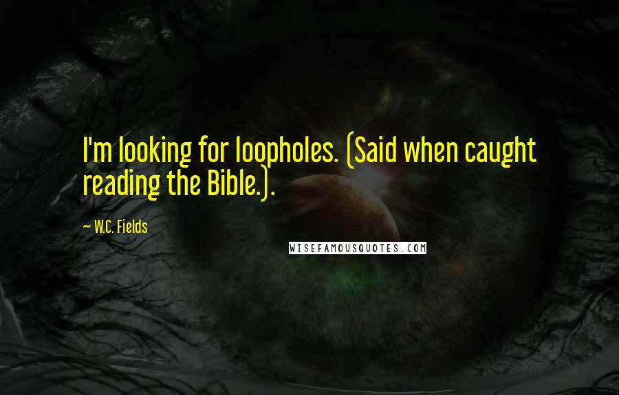 W.C. Fields Quotes: I'm looking for loopholes. (Said when caught reading the Bible.).