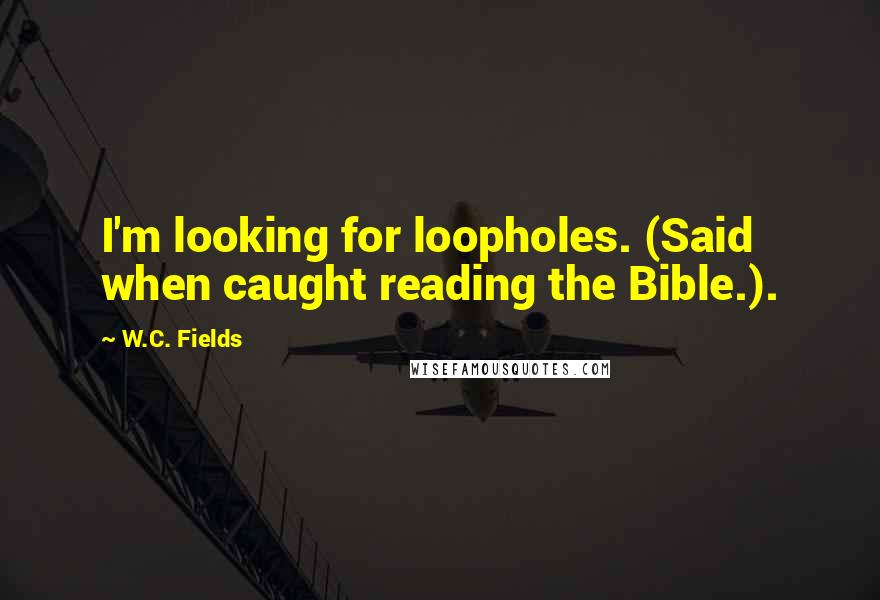 W.C. Fields Quotes: I'm looking for loopholes. (Said when caught reading the Bible.).