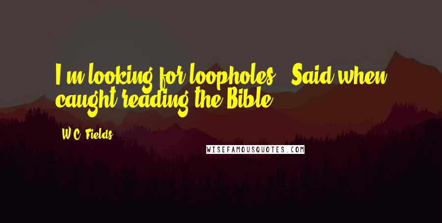 W.C. Fields Quotes: I'm looking for loopholes. (Said when caught reading the Bible.).