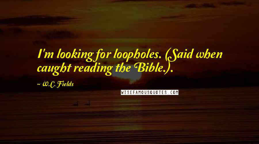 W.C. Fields Quotes: I'm looking for loopholes. (Said when caught reading the Bible.).