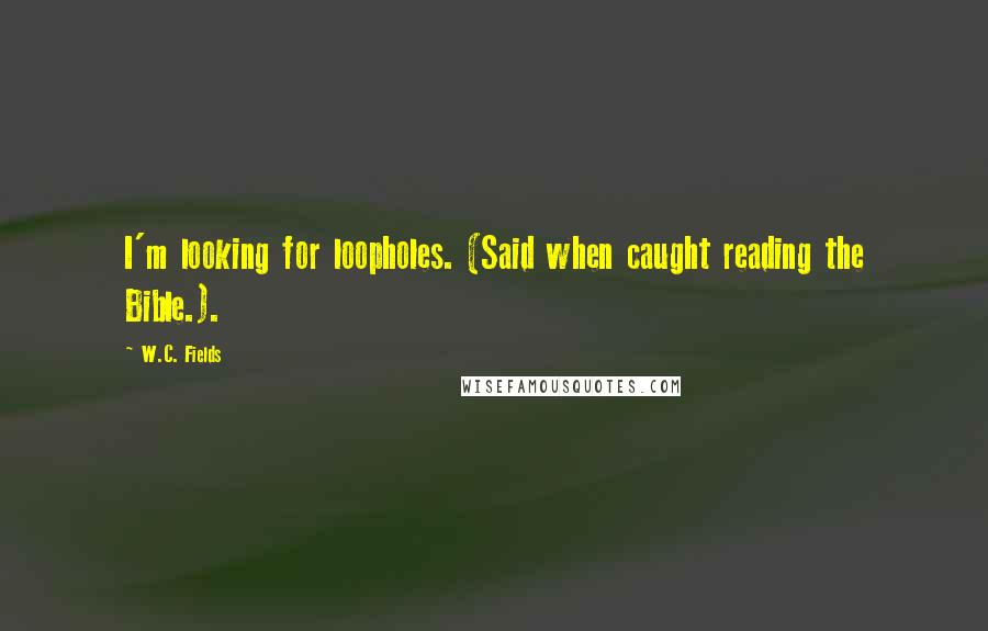 W.C. Fields Quotes: I'm looking for loopholes. (Said when caught reading the Bible.).