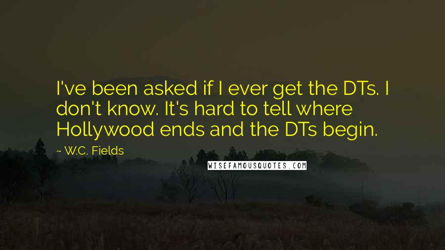 W.C. Fields Quotes: I've been asked if I ever get the DTs. I don't know. It's hard to tell where Hollywood ends and the DTs begin.