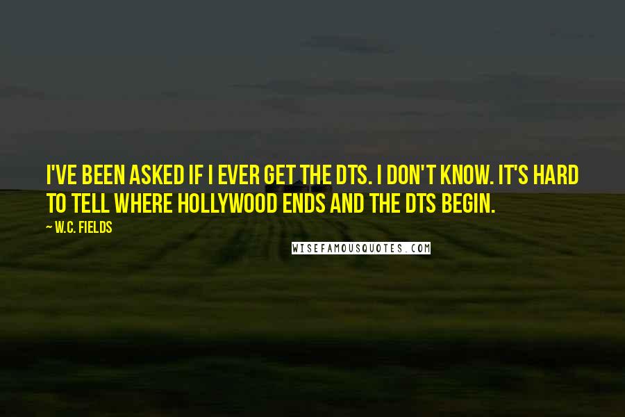 W.C. Fields Quotes: I've been asked if I ever get the DTs. I don't know. It's hard to tell where Hollywood ends and the DTs begin.