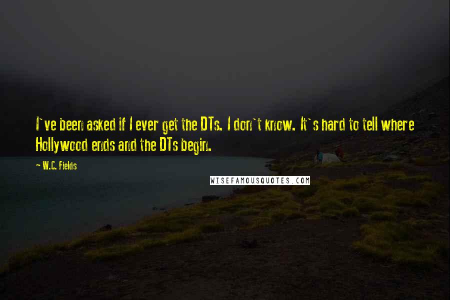 W.C. Fields Quotes: I've been asked if I ever get the DTs. I don't know. It's hard to tell where Hollywood ends and the DTs begin.