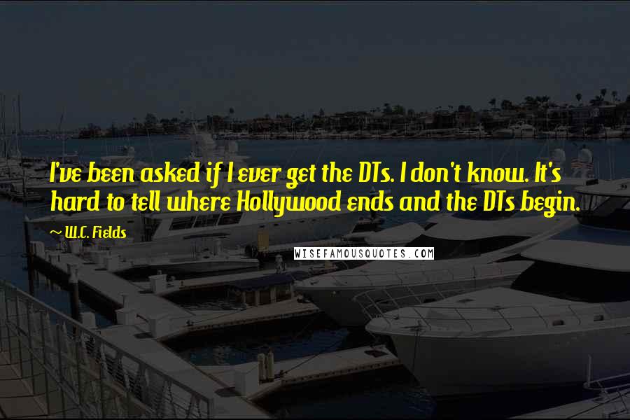 W.C. Fields Quotes: I've been asked if I ever get the DTs. I don't know. It's hard to tell where Hollywood ends and the DTs begin.