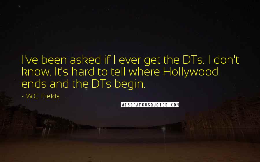 W.C. Fields Quotes: I've been asked if I ever get the DTs. I don't know. It's hard to tell where Hollywood ends and the DTs begin.