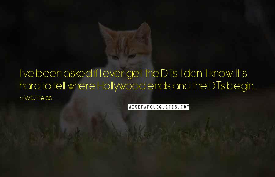 W.C. Fields Quotes: I've been asked if I ever get the DTs. I don't know. It's hard to tell where Hollywood ends and the DTs begin.