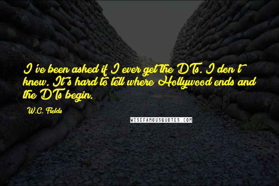 W.C. Fields Quotes: I've been asked if I ever get the DTs. I don't know. It's hard to tell where Hollywood ends and the DTs begin.