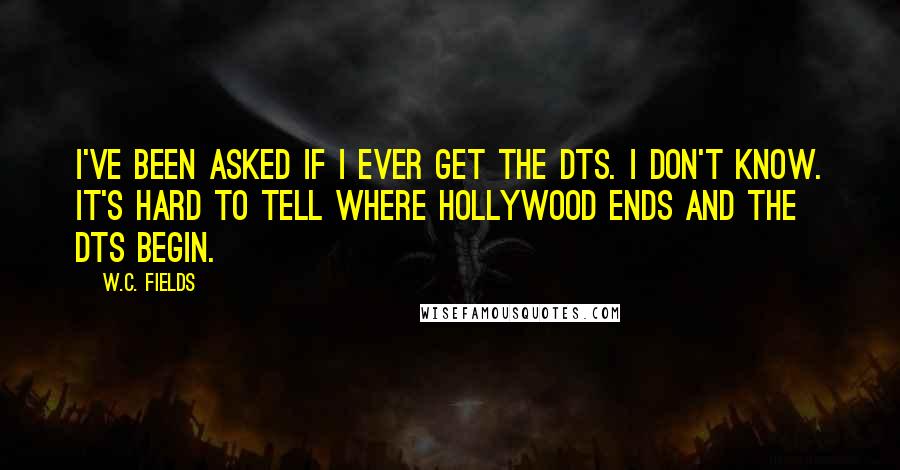 W.C. Fields Quotes: I've been asked if I ever get the DTs. I don't know. It's hard to tell where Hollywood ends and the DTs begin.