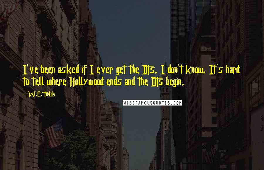 W.C. Fields Quotes: I've been asked if I ever get the DTs. I don't know. It's hard to tell where Hollywood ends and the DTs begin.