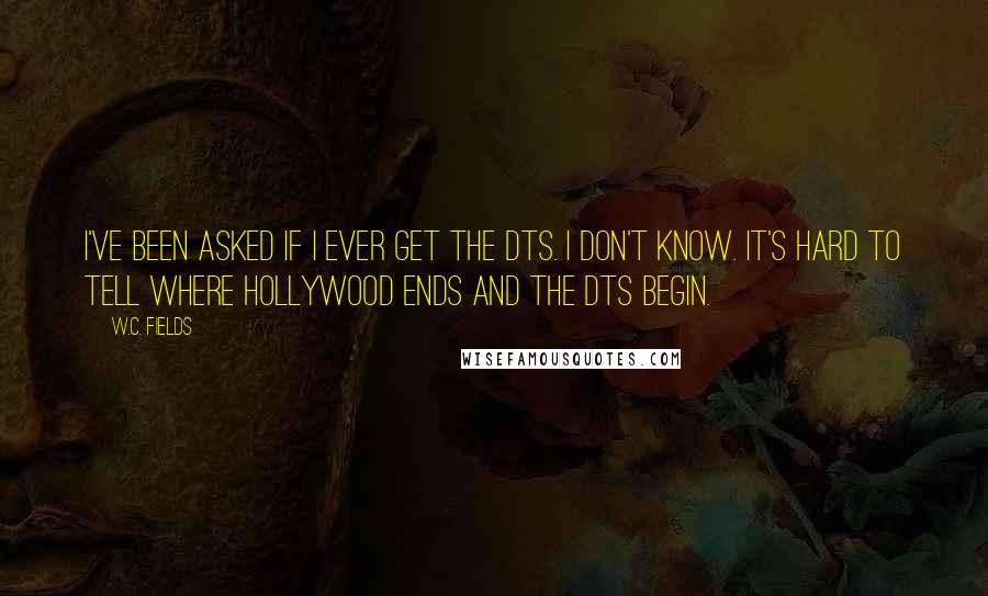 W.C. Fields Quotes: I've been asked if I ever get the DTs. I don't know. It's hard to tell where Hollywood ends and the DTs begin.