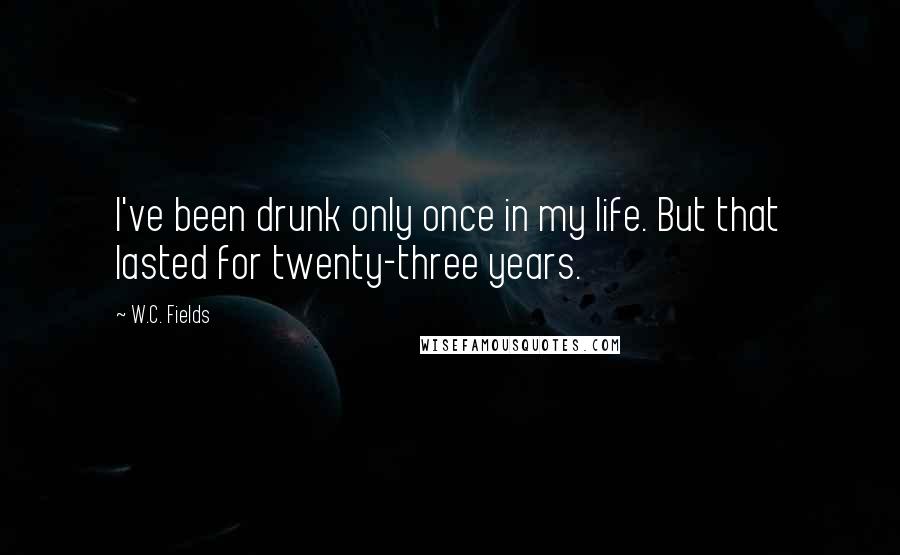W.C. Fields Quotes: I've been drunk only once in my life. But that lasted for twenty-three years.